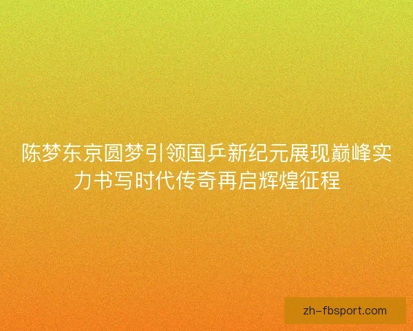 陈梦东京圆梦引领国乒新纪元展现巅峰实力书写时代传奇再启辉煌征程