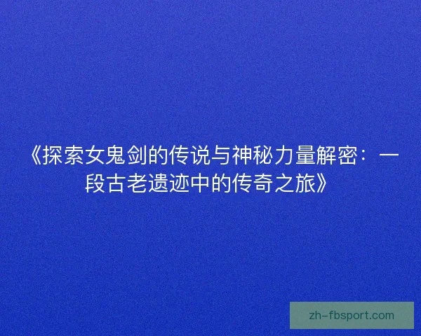 《探索女鬼剑的传说与神秘力量解密：一段古老遗迹中的传奇之旅》