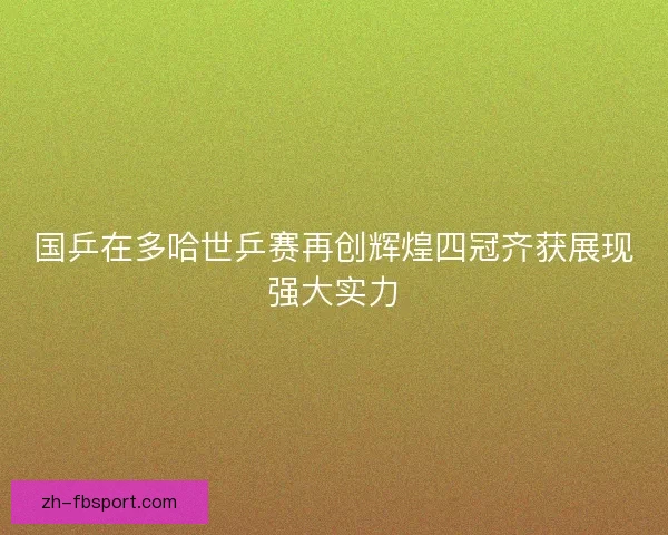 国乒在多哈世乒赛再创辉煌四冠齐获展现强大实力