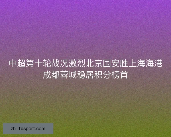 中超第十轮战况激烈北京国安胜上海海港成都蓉城稳居积分榜首