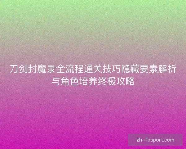 刀剑封魔录全流程通关技巧隐藏要素解析与角色培养终极攻略