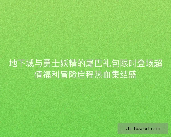 地下城与勇士妖精的尾巴礼包限时登场超值福利冒险启程热血集结盛
