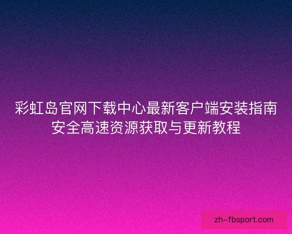 彩虹岛官网下载中心最新客户端安装指南安全高速资源获取与更新教程