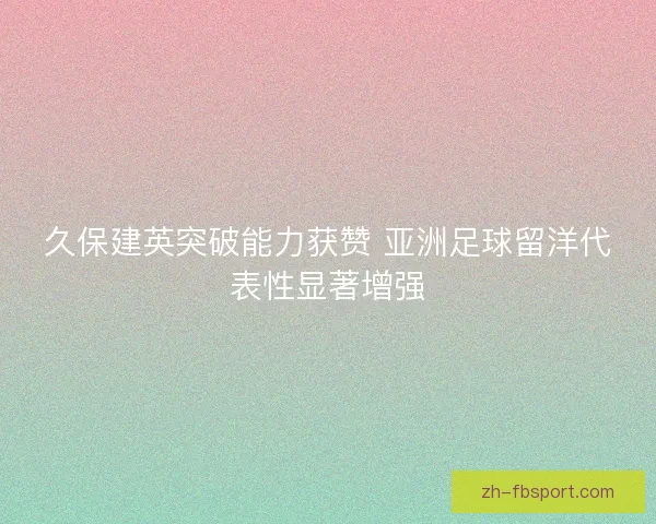 久保建英突破能力获赞 亚洲足球留洋代表性显著增强