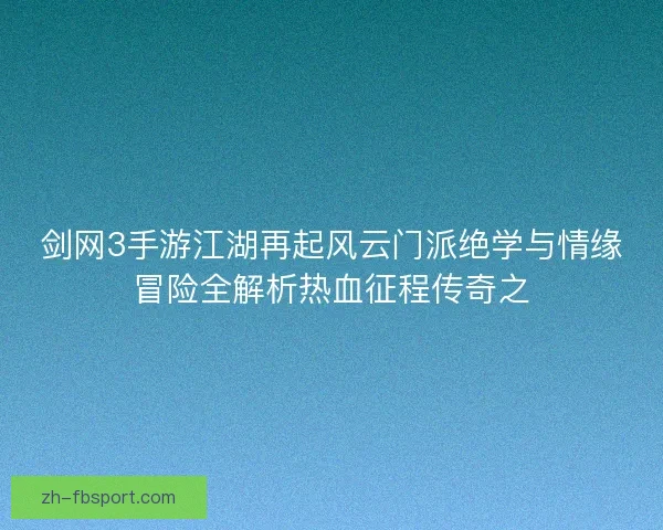 剑网3手游江湖再起风云门派绝学与情缘冒险全解析热血征程传奇之