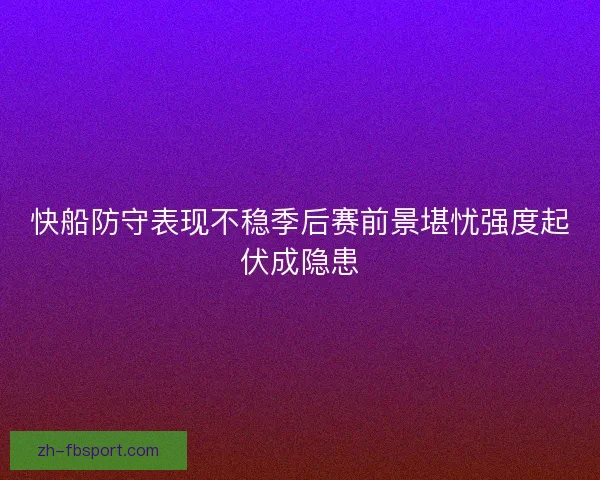 快船防守表现不稳季后赛前景堪忧强度起伏成隐患