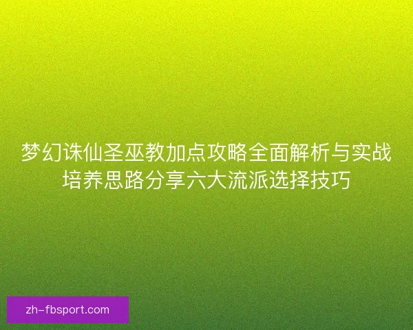 梦幻诛仙圣巫教加点攻略全面解析与实战培养思路分享六大流派选择技巧