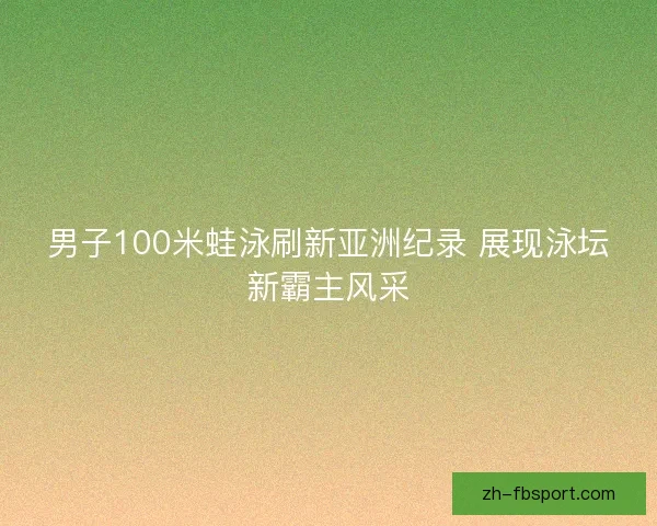 男子100米蛙泳刷新亚洲纪录 展现泳坛新霸主风采