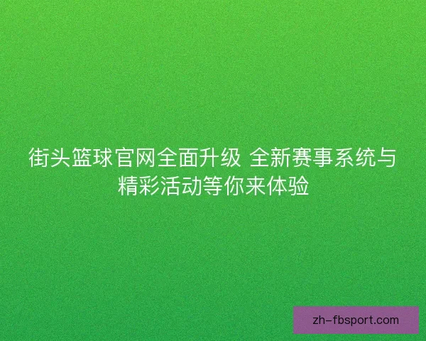 街头篮球官网全面升级 全新赛事系统与精彩活动等你来体验