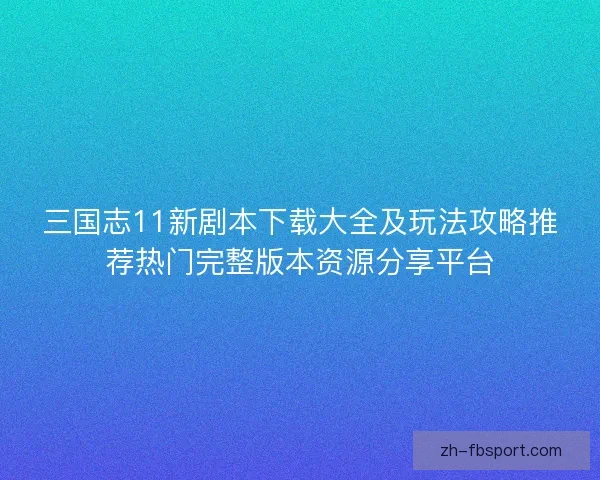三国志11新剧本下载大全及玩法攻略推荐热门完整版本资源分享平台