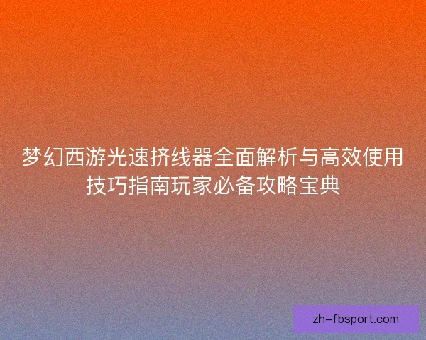 梦幻西游光速挤线器全面解析与高效使用技巧指南玩家必备攻略宝典