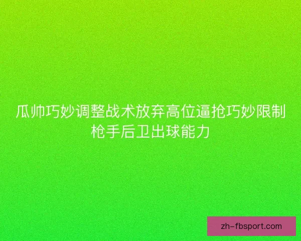 瓜帅巧妙调整战术放弃高位逼抢巧妙限制枪手后卫出球能力