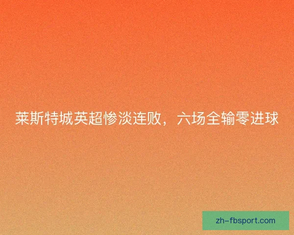 莱斯特城英超惨淡连败，六场全输零进球