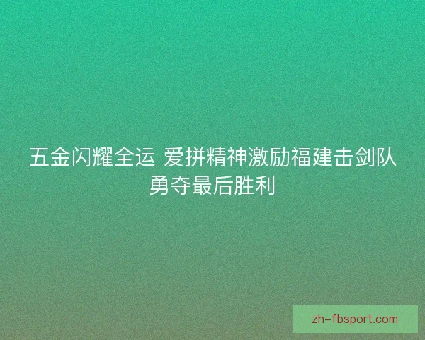 五金闪耀全运 爱拼精神激励福建击剑队勇夺最后胜利