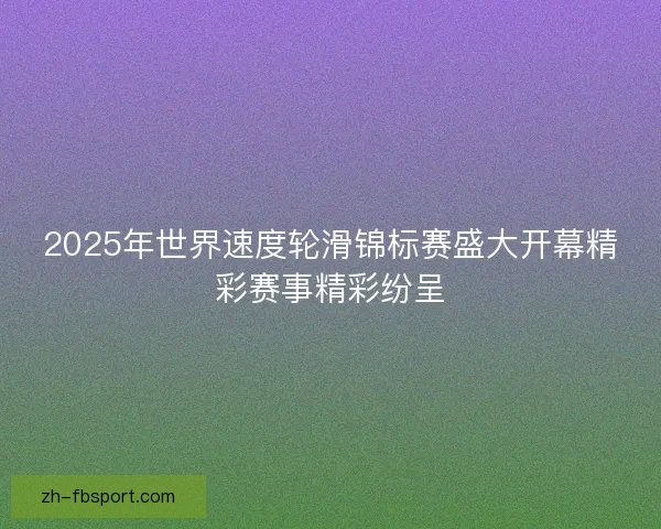 2025年世界速度轮滑锦标赛盛大开幕精彩赛事精彩纷呈