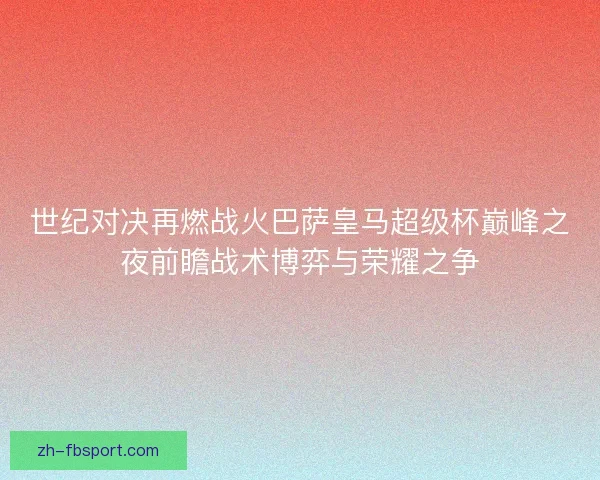 世纪对决再燃战火巴萨皇马超级杯巅峰之夜前瞻战术博弈与荣耀之争