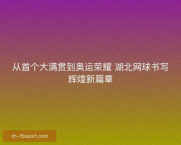 从首个大满贯到奥运荣耀 湖北网球书写辉煌新篇章