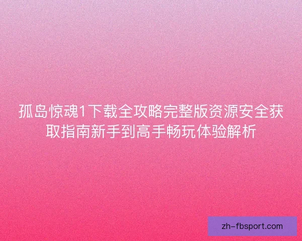 孤岛惊魂1下载全攻略完整版资源安全获取指南新手到高手畅玩体验解析