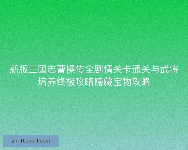 新版三国志曹操传全剧情关卡通关与武将培养终极攻略隐藏宝物攻略