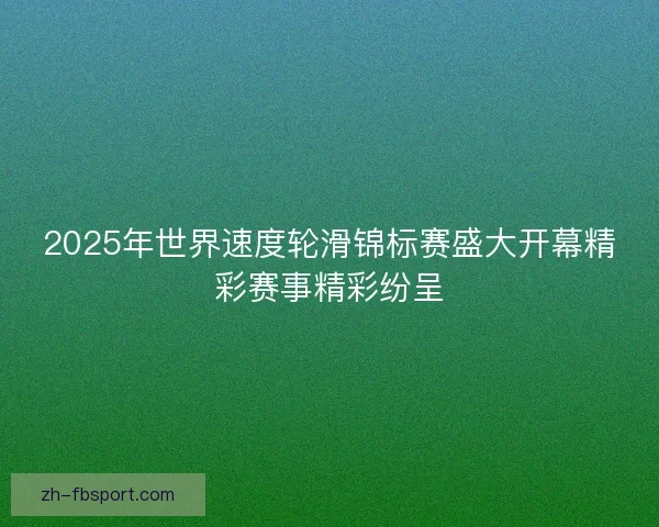 2025年世界速度轮滑锦标赛盛大开幕精彩赛事精彩纷呈