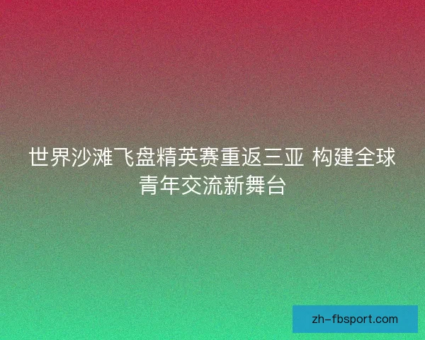 世界沙滩飞盘精英赛重返三亚 构建全球青年交流新舞台