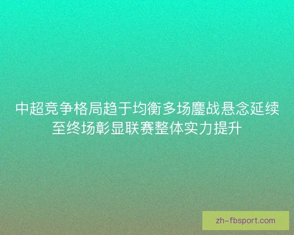 中超竞争格局趋于均衡多场鏖战悬念延续至终场彰显联赛整体实力提升