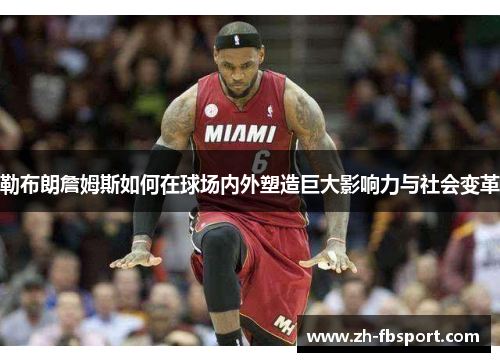 勒布朗詹姆斯如何在球场内外塑造巨大影响力与社会变革
