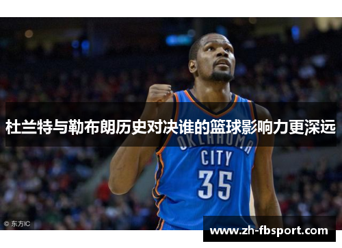 杜兰特与勒布朗历史对决谁的篮球影响力更深远