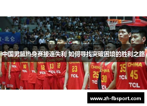 中国男篮热身赛接连失利 如何寻找突破困境的胜利之路