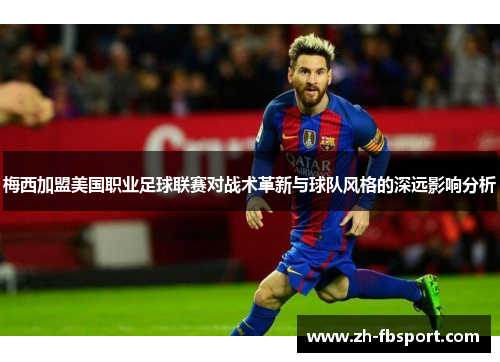 梅西加盟美国职业足球联赛对战术革新与球队风格的深远影响分析