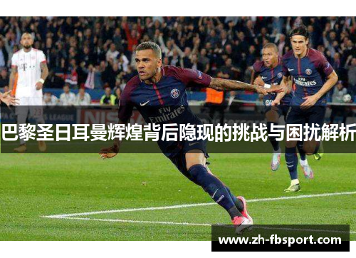 巴黎圣日耳曼辉煌背后隐现的挑战与困扰解析