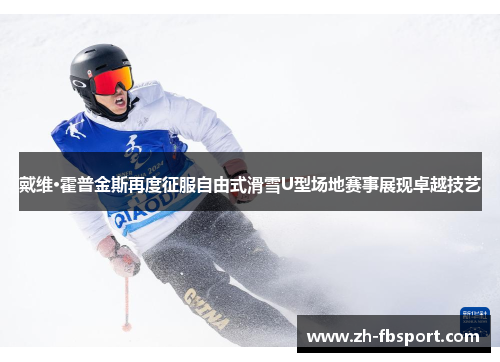 戴维·霍普金斯再度征服自由式滑雪U型场地赛事展现卓越技艺