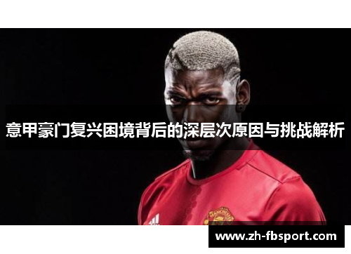 意甲豪门复兴困境背后的深层次原因与挑战解析