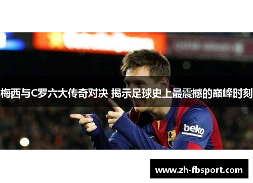 梅西与C罗六大传奇对决 揭示足球史上最震撼的巅峰时刻