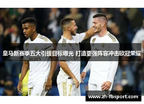 皇马新赛季五大引援目标曝光 打造更强阵容冲击欧冠荣耀