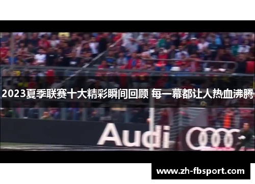 2023夏季联赛十大精彩瞬间回顾 每一幕都让人热血沸腾