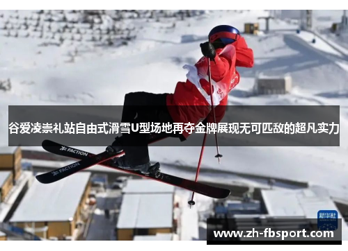谷爱凌崇礼站自由式滑雪U型场地再夺金牌展现无可匹敌的超凡实力