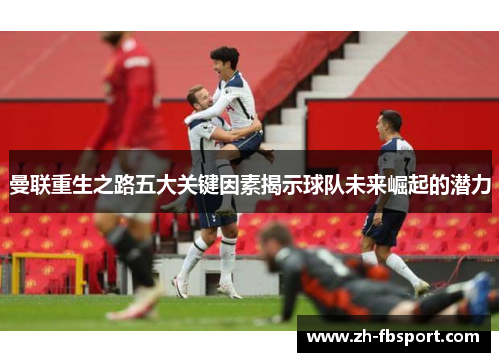 曼联重生之路五大关键因素揭示球队未来崛起的潜力