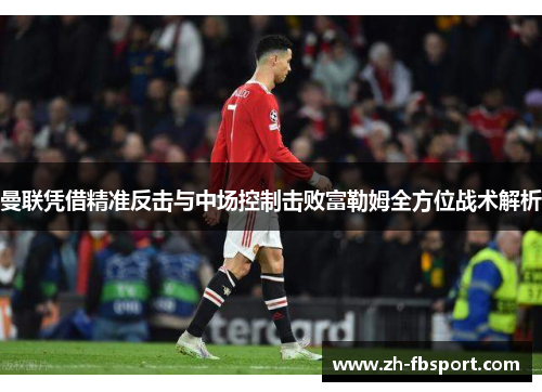 曼联凭借精准反击与中场控制击败富勒姆全方位战术解析