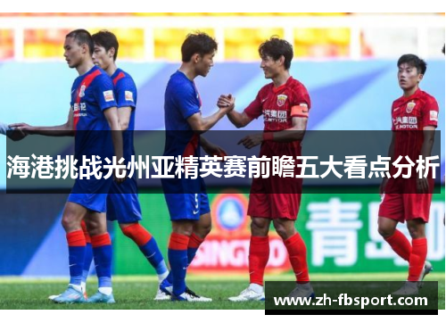 海港挑战光州亚精英赛前瞻五大看点分析