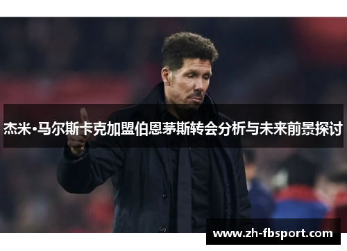 杰米·马尔斯卡克加盟伯恩茅斯转会分析与未来前景探讨