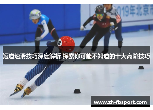 短道速滑技巧深度解析 探索你可能不知道的十大高阶技巧