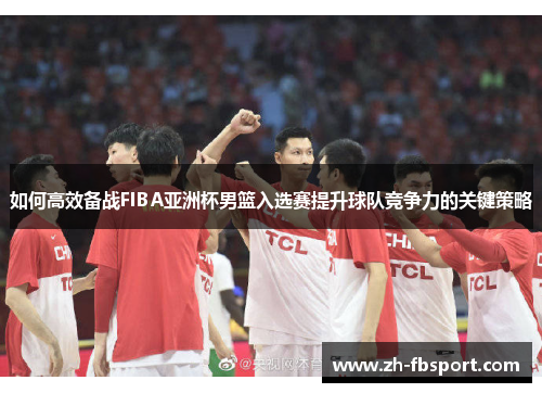 如何高效备战FIBA亚洲杯男篮入选赛提升球队竞争力的关键策略