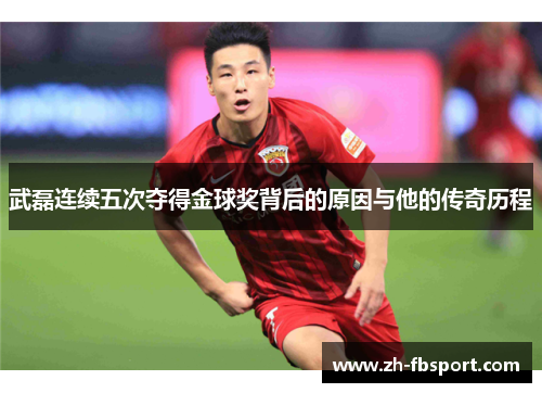 武磊连续五次夺得金球奖背后的原因与他的传奇历程