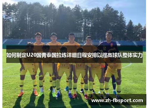 如何制定U20国青泰国拉练详细日程安排以提高球队整体实力