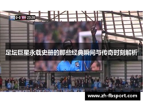 足坛巨星永载史册的那些经典瞬间与传奇时刻解析