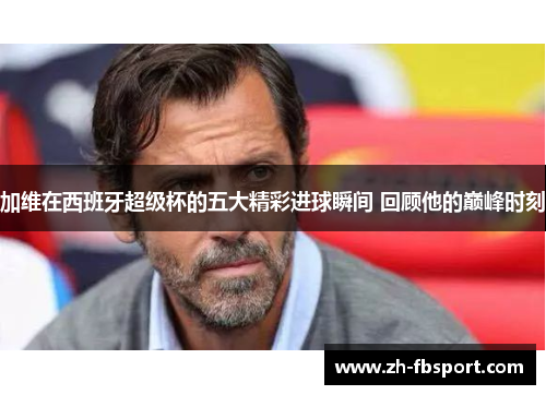 加维在西班牙超级杯的五大精彩进球瞬间 回顾他的巅峰时刻
