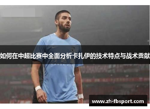 如何在中超比赛中全面分析卡扎伊的技术特点与战术贡献