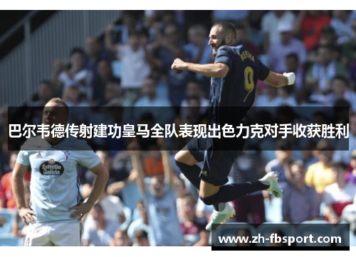 巴尔韦德传射建功皇马全队表现出色力克对手收获胜利