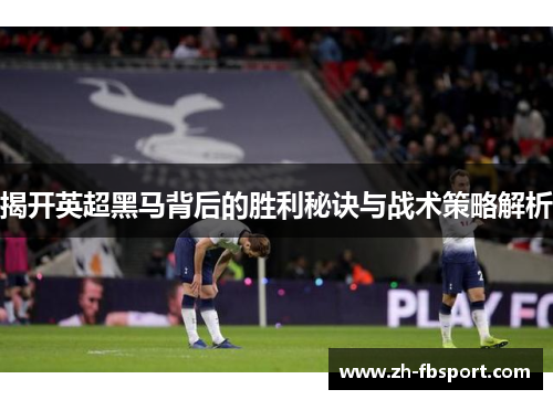 揭开英超黑马背后的胜利秘诀与战术策略解析